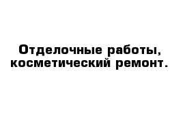 Отделочные работы, косметический ремонт.